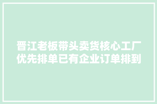 晋江老板带头卖货核心工厂优先排单已有企业订单排到8月份了