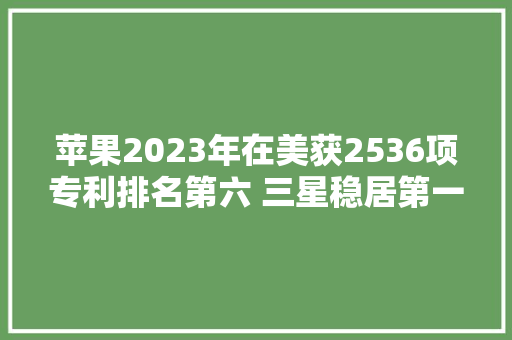 苹果2023年在美获2536项专利排名第六 三星稳居第一