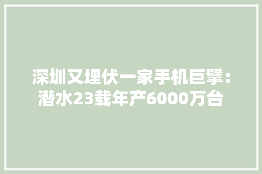 深圳又埋伏一家手机巨擘：潜水23载年产6000万台 深圳又埋伏一家手机巨擘：潜水23载年产6000万台 智能家居