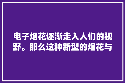 电子烟花逐渐走入人们的视野。那么这种新型的烟花与传统的 电子烟花逐渐走入人们的视野。那么这种新型的烟花与传统的 人工智能