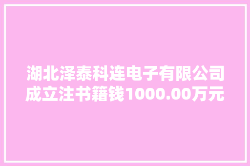 湖北泽泰科连电子有限公司成立注书籍钱1000.00万元公民币