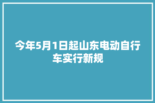 今年5月1日起山东电动自行车实行新规