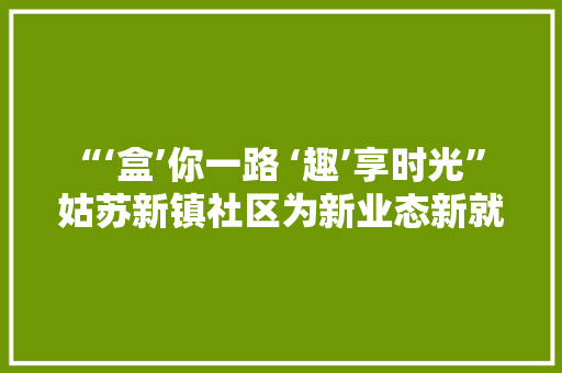 “‘盒’你一路 ‘趣’享时光” 姑苏新镇社区为新业态新就业群体子女送上开学礼包