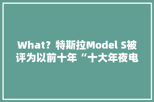 What？特斯拉Model S被评为以前十年“十大年夜电子产品”？！｜智选