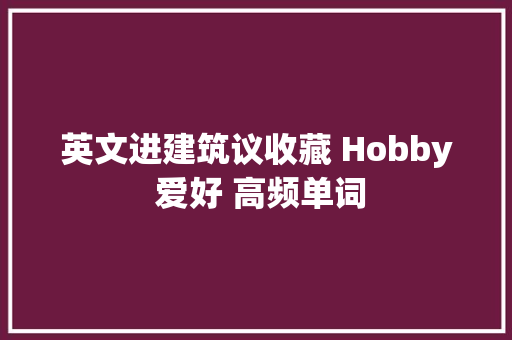 英文进建筑议收藏 Hobby 爱好 高频单词