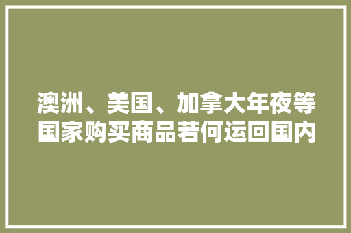 澳洲、美国、加拿大年夜等国家购买商品若何运回国内？ 澳洲、美国、加拿大年夜等国家购买商品若何运回国内？ 人工智能