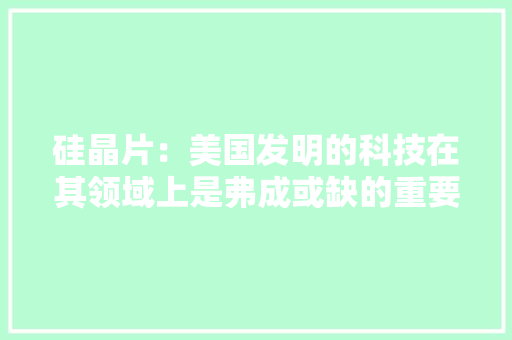 硅晶片：美国发明的科技在其领域上是弗成或缺的重要部分 硅晶片：美国发明的科技在其领域上是弗成或缺的重要部分 智能科技