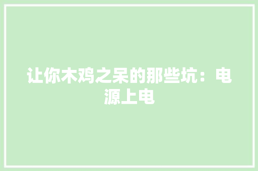 让你木鸡之呆的那些坑：电源上电 让你木鸡之呆的那些坑：电源上电 互联通信