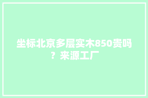 坐标北京多层实木850贵吗？来源工厂