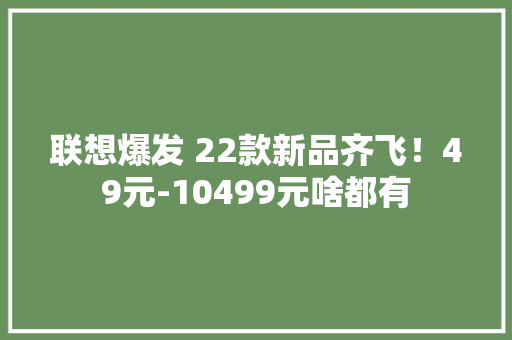 联想爆发 22款新品齐飞！49元-10499元啥都有,首发战略配售股份解禁影响。