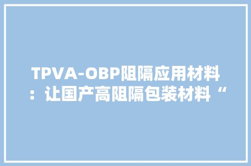 TPVA-OBP阻隔应用材料：让国产高阻隔包装材料“大年夜有可为”