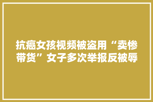 抗癌女孩视频被盗用“卖惨带货”女子多次举报反被辱骂？平台回应