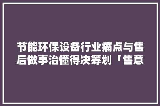节能环保设备行业痛点与售后做事治懂得决筹划「售意达」,技能人才评价证书全国联网查询。