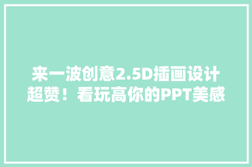 来一波创意2.5D插画设计超赞！看玩高你的PPT美感（第3天）,模板厂家。