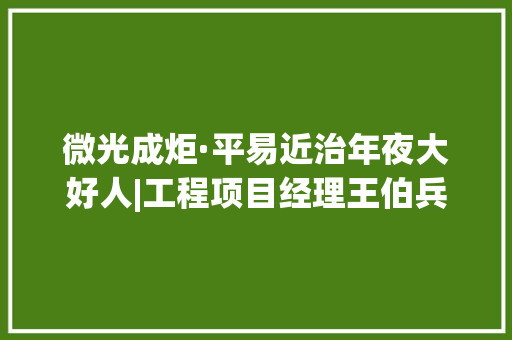 微光成炬·平易近治年夜大好人|工程项目经理王伯兵：用匠心砥砺每一个项目