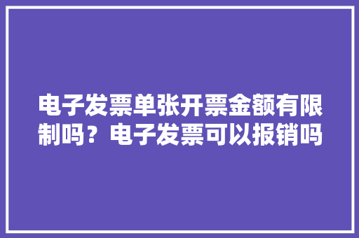 电子发票单张开票金额有限制吗？电子发票可以报销吗