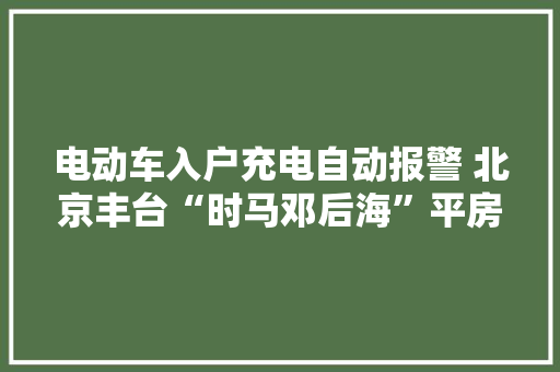 电动车入户充电自动报警 北京丰台“时马邓后海”平房区试点安装智能电气监控探测器