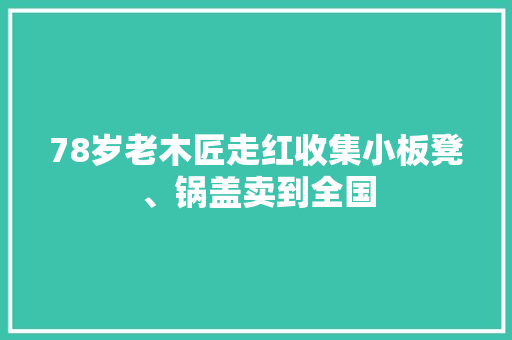 78岁老木匠走红收集小板凳、锅盖卖到全国