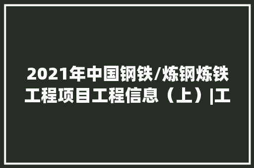 2021年中国钢铁/炼钢炼铁工程项目工程信息（上）|工程帮帮