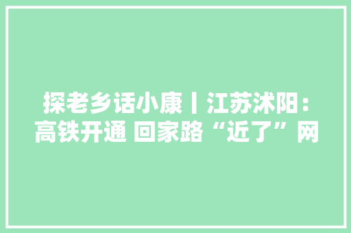 探老乡话小康丨江苏沭阳：高铁开通 回家路“近了”网店开售 致富路“多了” 探老乡话小康丨江苏沭阳：高铁开通 回家路“近了”网店开售 致富路“多了” 人工智能