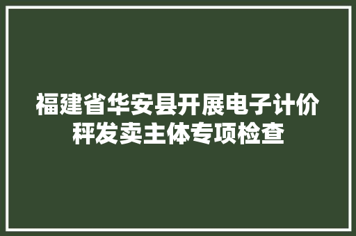 福建省华安县开展电子计价秤发卖主体专项检查,计量的什么是指测量结果与被测量。