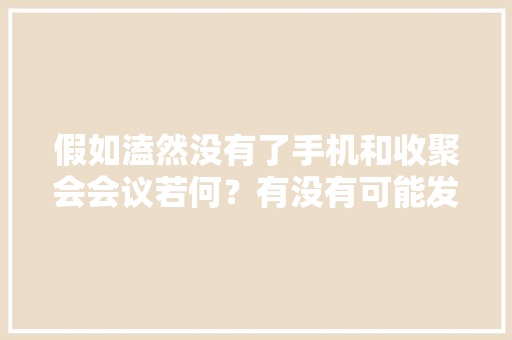 假如溘然没有了手机和收聚会会议若何？有没有可能发生？
