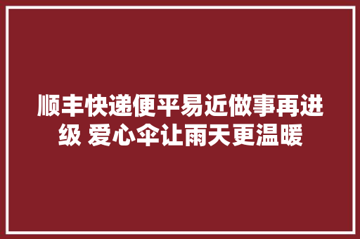 顺丰快递便平易近做事再进级 爱心伞让雨天更温暖,顺丰快递单号查询。