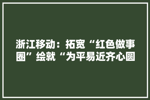 浙江移动：拓宽“红色做事圈”绘就“为平易近齐心圆”