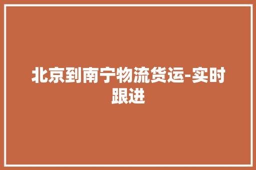 北京到南宁物流货运-实时跟进 北京到南宁物流货运-实时跟进 人工智能