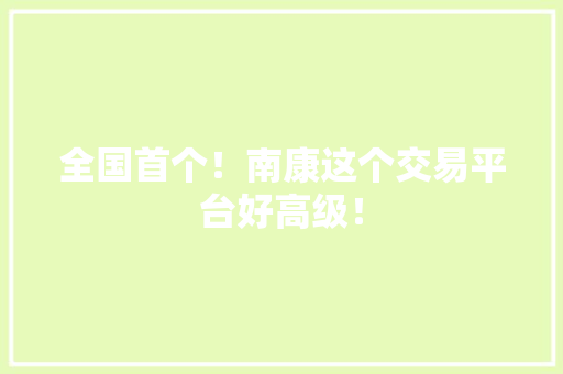 全国首个！南康这个交易平台好高级！ 全国首个！南康这个交易平台好高级！ 互联通信