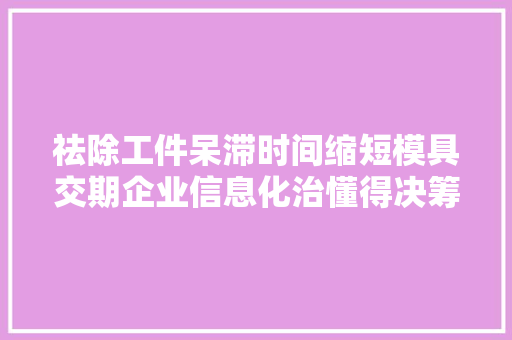 祛除工件呆滞时间缩短模具交期企业信息化治懂得决筹划108式