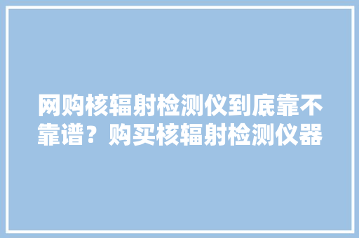 网购核辐射检测仪到底靠不靠谱？购买核辐射检测仪器要留心什么