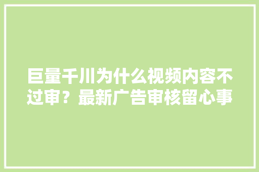 巨量千川为什么视频内容不过审？最新广告审核留心事项你得知道