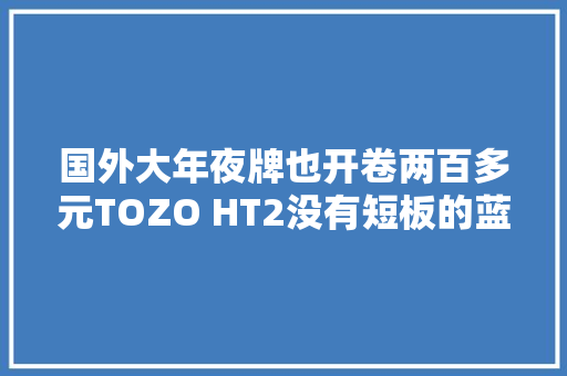 国外大年夜牌也开卷两百多元TOZO HT2没有短板的蓝牙大年夜耳