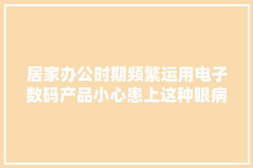 居家办公时期频繁运用电子数码产品小心患上这种眼病