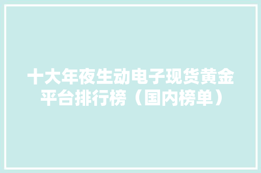 十大年夜生动电子现货黄金平台排行榜（国内榜单）