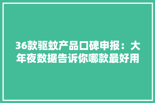 36款驱蚊产品口碑申报：大年夜数据告诉你哪款最好用？