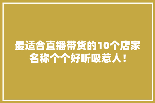最适合直播带货的10个店家名称个个好听吸惹人！