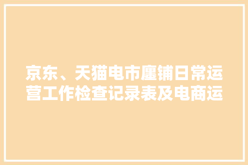 京东、天猫电市廛铺日常运营工作检查记录表及电商运营思维脑图 京东、天猫电市廛铺日常运营工作检查记录表及电商运营思维脑图 人工智能
