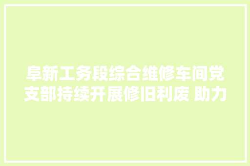 阜新工务段综合维修车间党支部持续开展修旧利废 助力提质增效