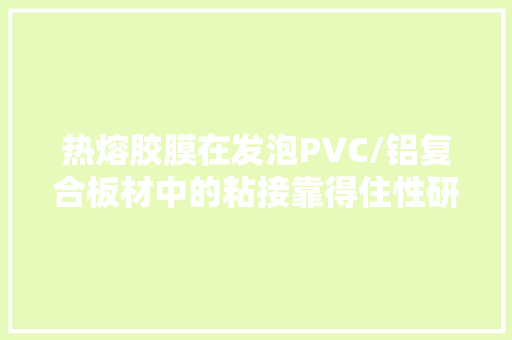 热熔胶膜在发泡PVC/铝复合板材中的粘接靠得住性研究
