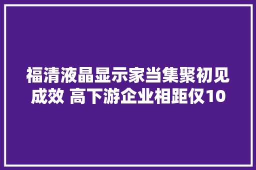福清液晶显示家当集聚初见成效 高下游企业相距仅10分钟 福清液晶显示家当集聚初见成效 高下游企业相距仅10分钟 人工智能