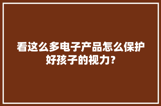 看这么多电子产品怎么保护好孩子的视力？