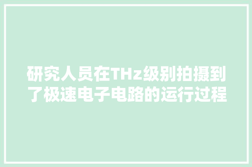 研究人员在THz级别拍摄到了极速电子电路的运行过程 研究人员在THz级别拍摄到了极速电子电路的运行过程 智能科技