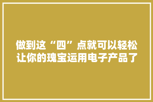 做到这“四”点就可以轻松让你的瑰宝运用电子产品了