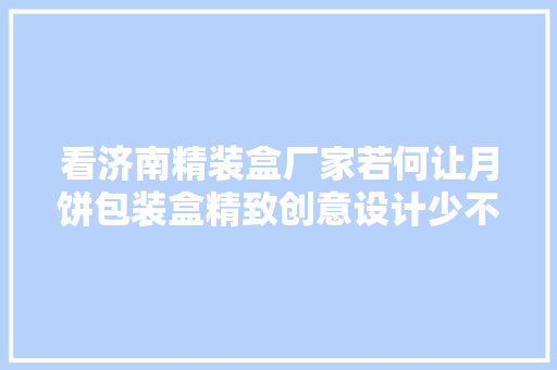 看济南精装盒厂家若何让月饼包装盒精致创意设计少不了