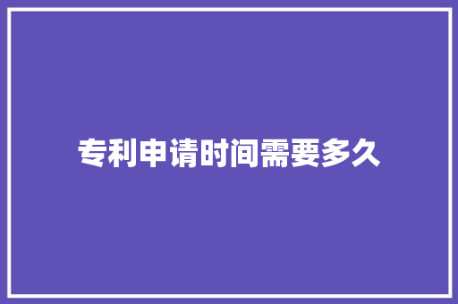 专利申请时间需要多久