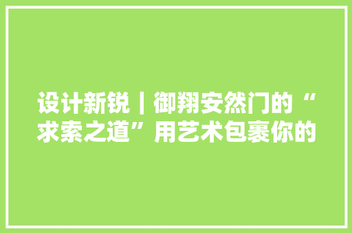 设计新锐｜御翔安然门的“求索之道”用艺术包裹你的家庭,户门是指。