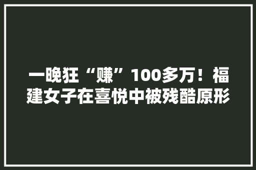 一晚狂“赚”100多万！福建女子在喜悦中被残酷原形砸到……