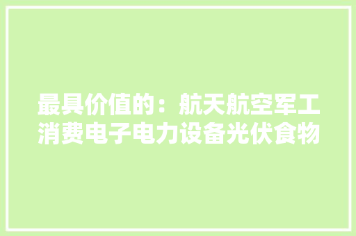 最具价值的：航天航空军工消费电子电力设备光伏食物等